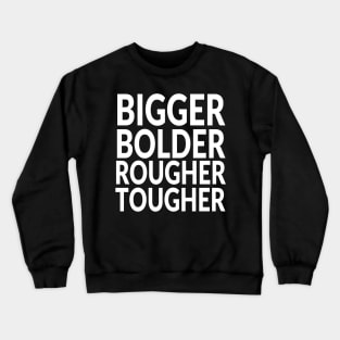 Bigger and Bolder and Rougher and Tougher Crewneck Sweatshirt